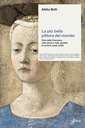 La più bella pittura del mondo: Piero della Francesca nelle parole e nello sguardo di scrittori, poeti, artisti